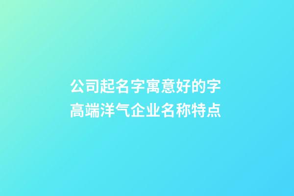 公司起名字寓意好的字 高端洋气企业名称特点